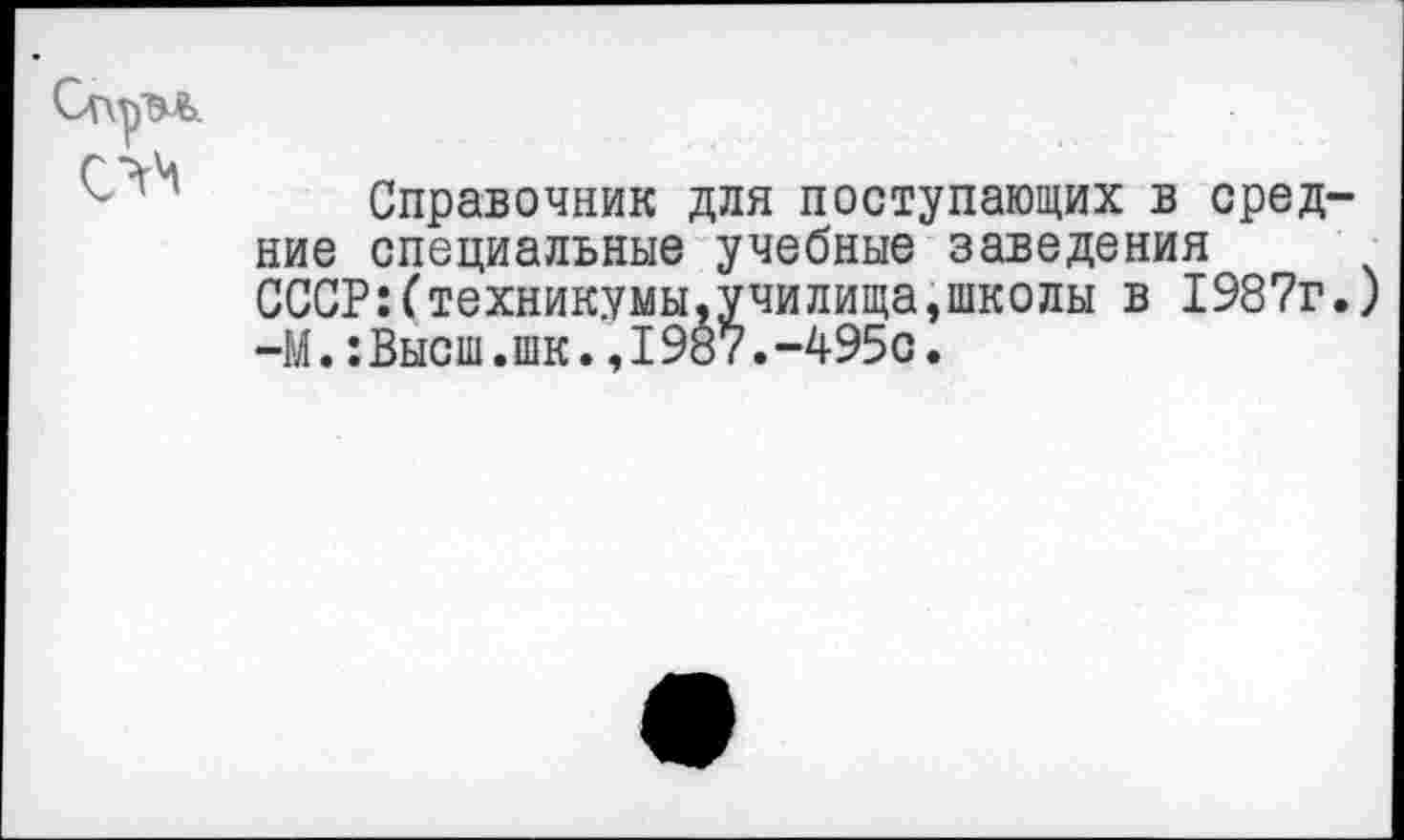 ﻿
Справочник для поступающих в средние специальные учебные заведения СССР:(техникумы,училища,школы в 1987г.) —М.:Высш.шк.,I98?.-495с.